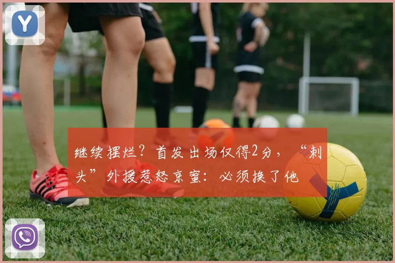 继续摆烂？首发出场仅得2分，“刺头”外援惹怒京蜜：必须换了他