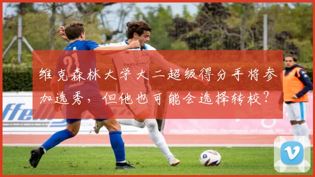 维克森林大学大二超级得分手将参加选秀,但他也可能会选择转校?