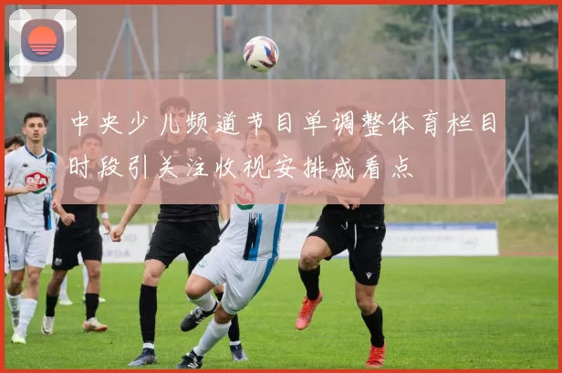 中央少儿频道节目单调整体育栏目时段引关注收视安排成看点