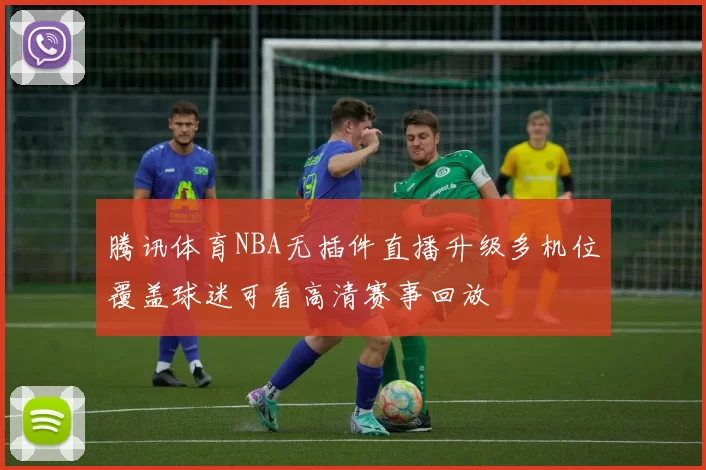 腾讯体育NBA无插件直播升级多机位覆盖球迷可看高清赛事回放