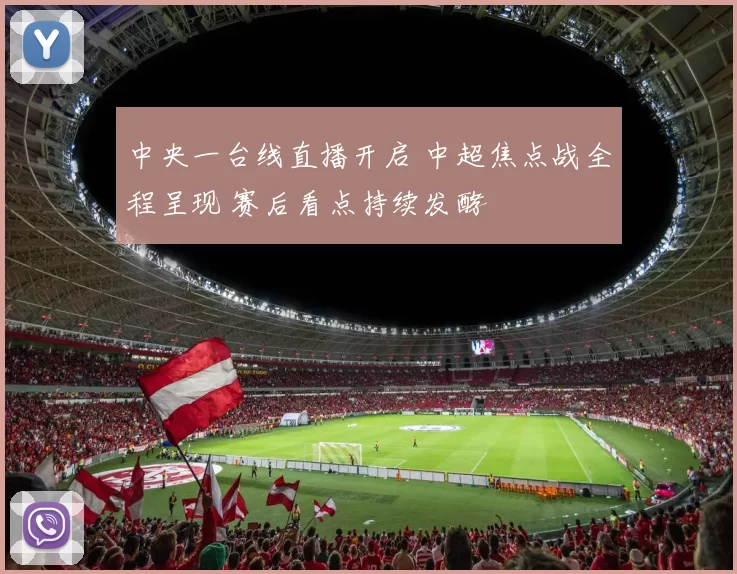 中央一台线直播开启 中超焦点战全程呈现 赛后看点持续发酵