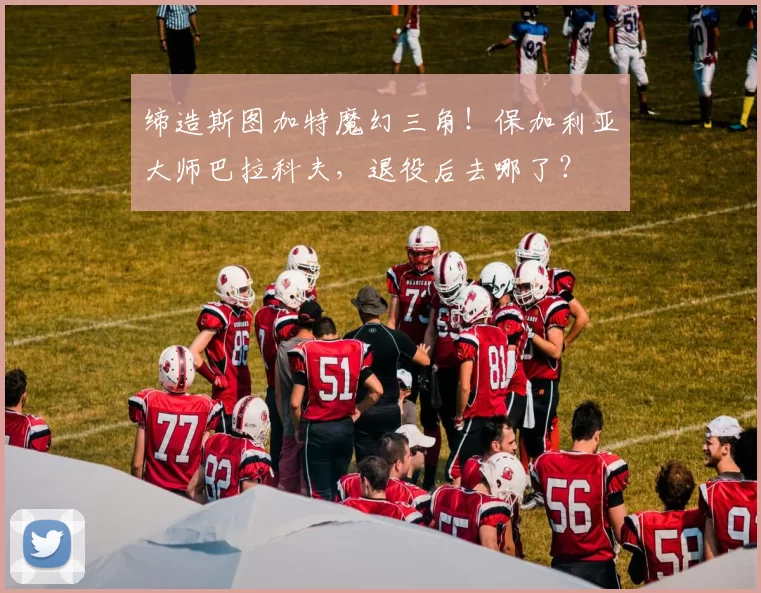 缔造斯图加特魔幻三角！保加利亚大师巴拉科夫，退役后去哪了？