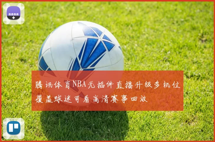 腾讯体育NBA无插件直播升级多机位覆盖球迷可看高清赛事回放