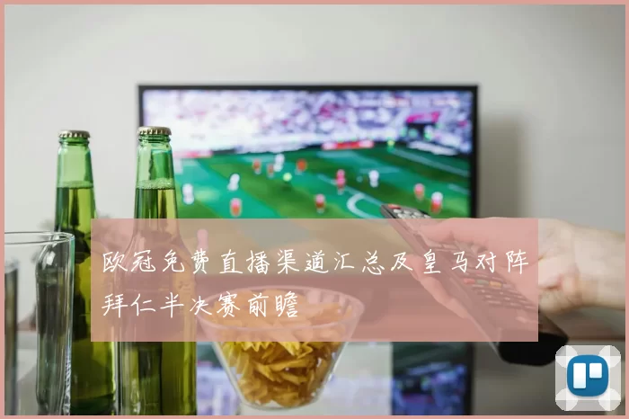 欧冠免费直播渠道汇总及皇马对阵拜仁半决赛前瞻