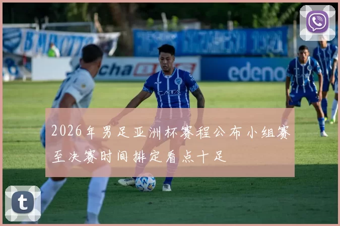 2026年男足亚洲杯赛程公布小组赛至决赛时间排定看点十足