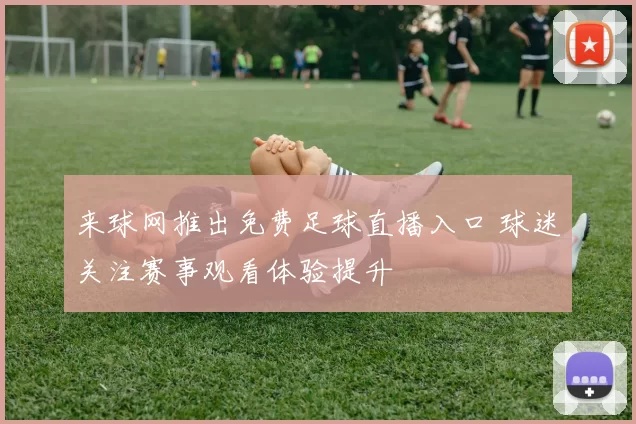 来球网推出免费足球直播入口 球迷关注赛事观看体验提升