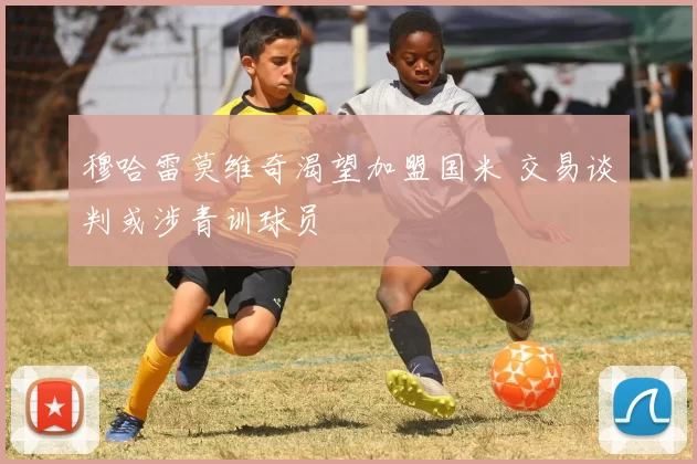 穆哈雷莫维奇渴望加盟国米 交易谈判或涉青训球员