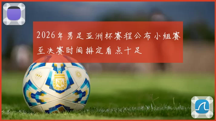 2026年男足亚洲杯赛程公布小组赛至决赛时间排定看点十足