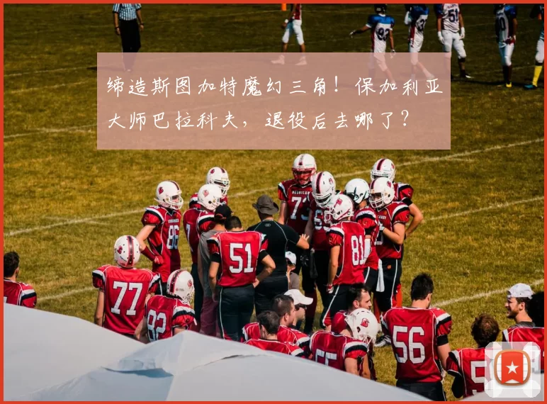 缔造斯图加特魔幻三角!保加利亚大师巴拉科夫,退役后去哪了?