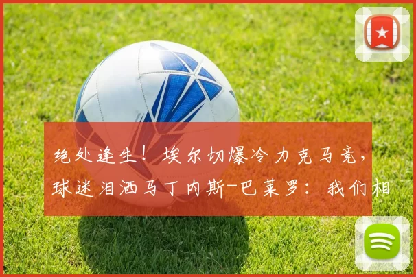 绝处逢生！埃尔切爆冷力克马竞，球迷泪洒马丁内斯-巴莱罗：我们相信保级奇迹！_胜利_比赛_对手