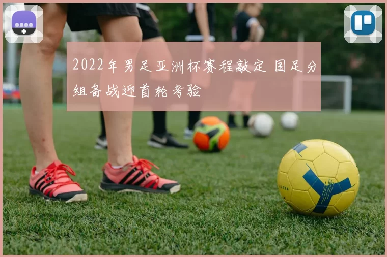 2022年男足亚洲杯赛程敲定 国足分组备战迎首轮考验